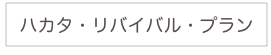 
ハカタ・リバイバル・プラン